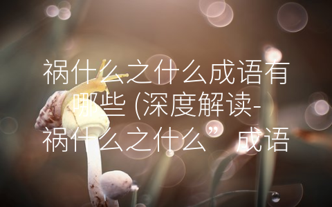 祸什么之什么成语有哪些 (深度解读-祸什么之什么”成语中包含的人生哲理)