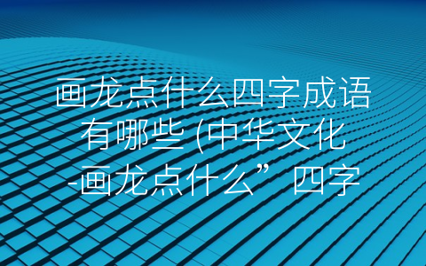 画龙点什么四字成语有哪些 (中华文化-画龙点什么”四字成语盘点)