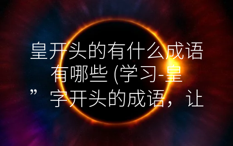 皇开头的有什么成语有哪些 (学习-皇”字开头的成语，让你的语言更有魅力！)