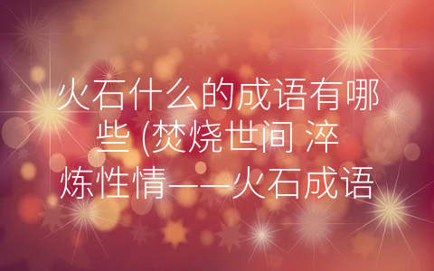 火石什么的成语有哪些 (焚烧世间 淬炼性情——火石成语探秘)