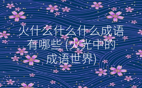 火什么什么什么成语有哪些 (火光中的成语世界)