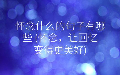 怀念什么的句子有哪些 (怀念，让回忆变得更美好)