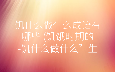 饥什么做什么成语有哪些 (饥饿时期的-饥什么做什么”生存智慧)