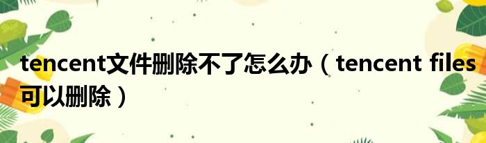 tencent文件删除不了怎么办 tencent files可以删除