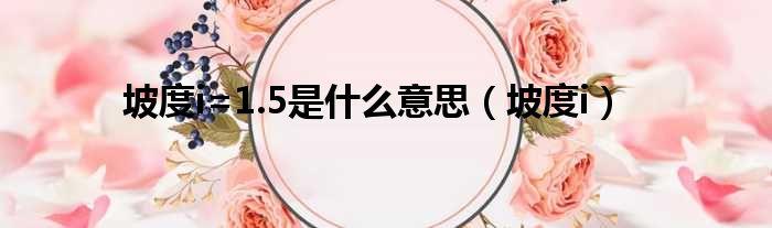 坡度i=1.5是什么意思 坡度i