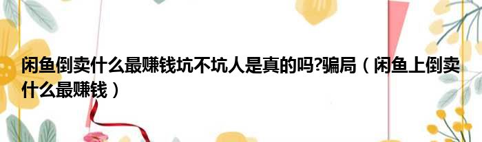闲鱼倒卖什么最赚钱坑不坑人是真的吗 骗局 闲鱼上倒卖什么最赚钱
