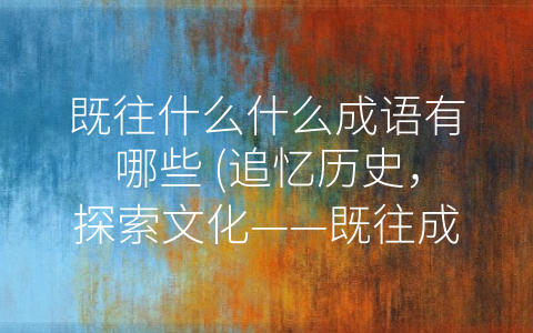 既往什么什么成语有哪些 (追忆历史，探索文化——既往成语的文化价值)