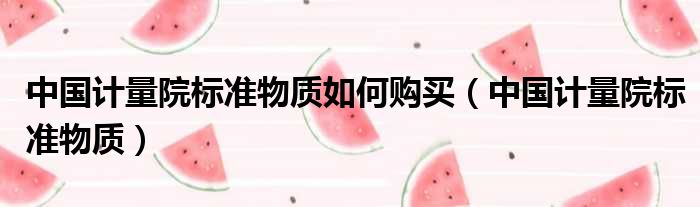中国计量院标准物质如何购买 中国计量院标准物质