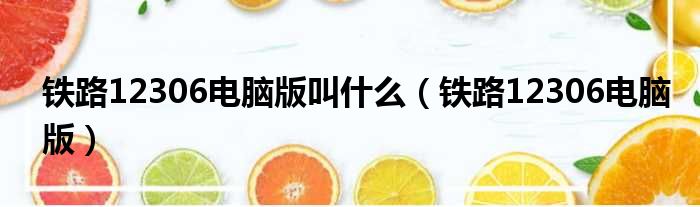 铁路12306电脑版叫什么 铁路12306电脑版