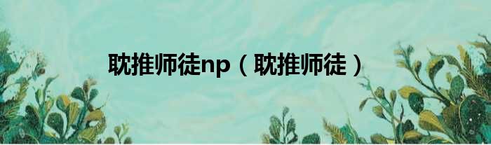 耽推师徒np 耽推师徒