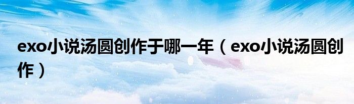 exo小说汤圆创作于哪一年 exo小说汤圆创作
