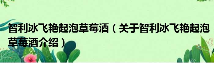 智利冰飞艳起泡草莓酒 关于智利冰飞艳起泡草莓酒介绍