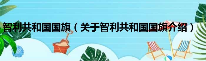 智利共和国国旗 关于智利共和国国旗介绍