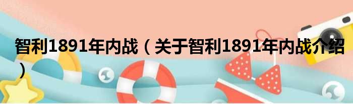 智利1891年内战 关于智利1891年内战介绍