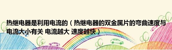 热继电器是利用电流的 热继电器的双金属片的弯曲速度与电流大小有关 电流越大 速度越快