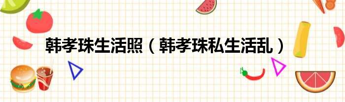 韩孝珠生活照 韩孝珠私生活乱