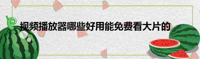 视频播放器哪些好用能免费看大片的