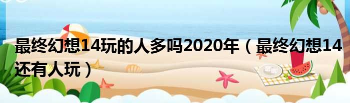 最终幻想14玩的人多吗2020年 最终幻想14还有人玩