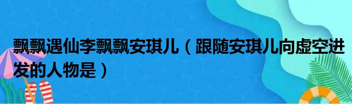 飘飘遇仙李飘飘安琪儿 跟随安琪儿向虚空进发的人物是