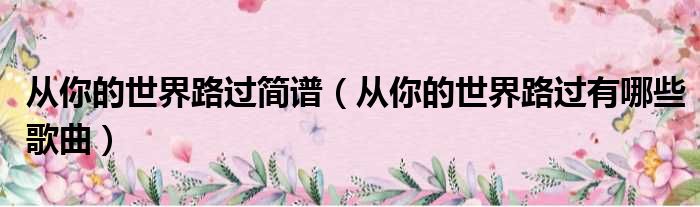 从你的世界路过简谱 从你的世界路过有哪些歌曲