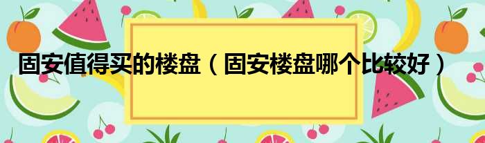 固安值得买的楼盘 固安楼盘哪个比较好