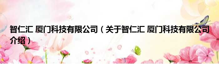 智仁汇 厦门科技有限公司 关于智仁汇 厦门科技有限公司介绍