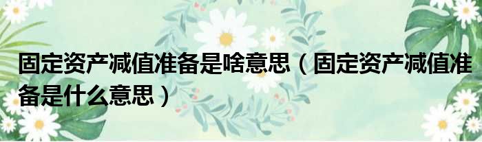 固定资产减值准备是啥意思 固定资产减值准备是什么意思