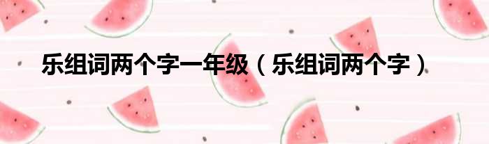 乐组词两个字一年级 乐组词两个字