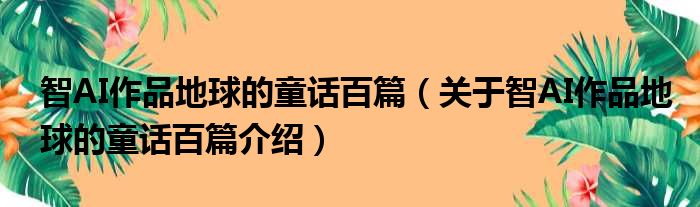 智AI作品地球的童话百篇 关于智AI作品地球的童话百篇介绍