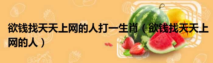 欲钱找天天上网的人打一生肖 欲钱找天天上网的人