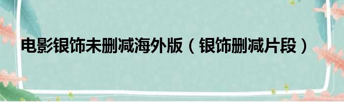 电影银饰未删减海外版 银饰删减片段