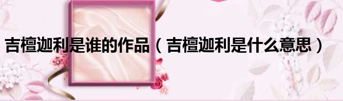 吉檀迦利是谁的作品 吉檀迦利是什么意思