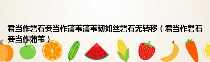 君当作磐石妾当作蒲苇蒲苇韧如丝磐石无转移 君当作磐石妾当作蒲苇