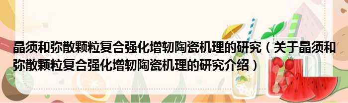 晶须和弥散颗粒复合强化增轫陶瓷机理的研究 关于晶须和弥散颗粒复合强化增轫陶瓷机理的研究介绍