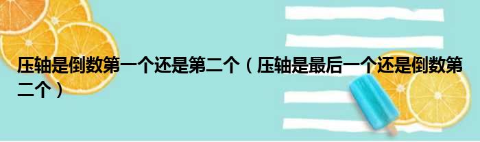 压轴是倒数第一个还是第二个 压轴是最后一个还是倒数第二个