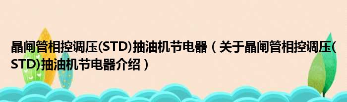 晶闸管相控调压 STD抽油机节电器 关于晶闸管相控调压 STD抽油机节电器介绍