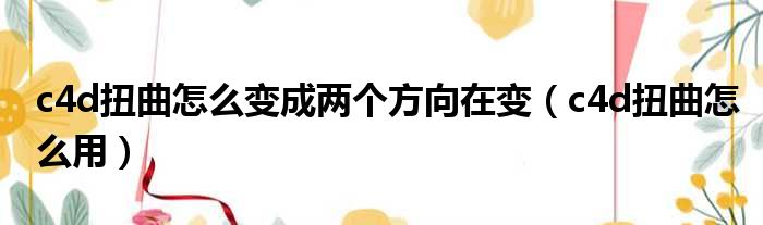 c4d扭曲怎么变成两个方向在变 c4d扭曲怎么用