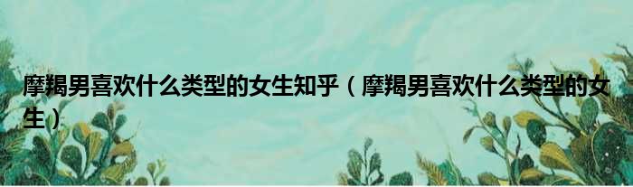 摩羯男喜欢什么类型的女生知乎 摩羯男喜欢什么类型的女生