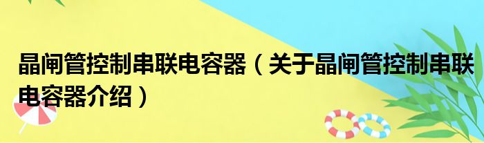 晶闸管控制串联电容器 关于晶闸管控制串联电容器介绍