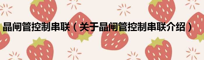 晶闸管控制串联 关于晶闸管控制串联介绍