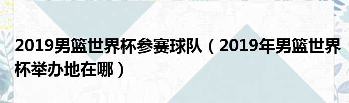 2019男篮世界杯参赛球队 2019年男篮世界杯举办地在哪
