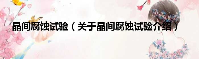 晶间腐蚀试验 关于晶间腐蚀试验介绍