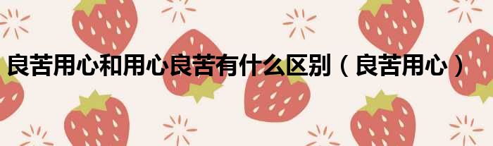 良苦用心和用心良苦有什么区别 良苦用心