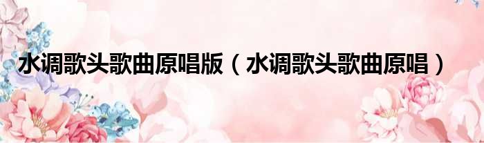 水调歌头歌曲原唱版 水调歌头歌曲原唱