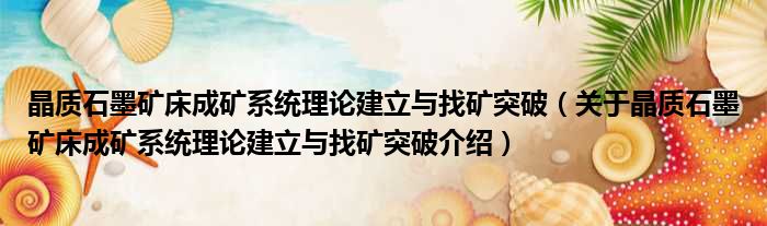 晶质石墨矿床成矿系统理论建立与找矿突破 关于晶质石墨矿床成矿系统理论建立与找矿突破介绍