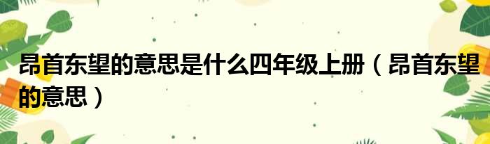 昂首东望的意思是什么四年级上册 昂首东望的意思
