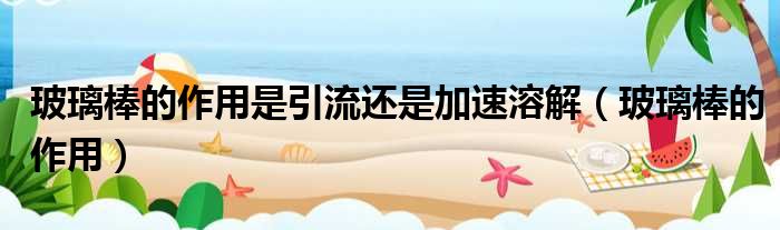 玻璃棒的作用是引流还是加速溶解 玻璃棒的作用