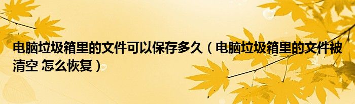 电脑垃圾箱里的文件可以保存多久 电脑垃圾箱里的文件被清空 怎么恢复