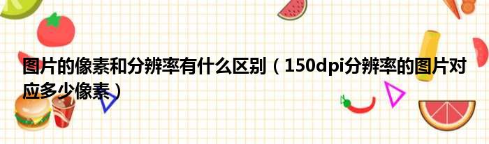 图片的像素和分辨率有什么区别 150dpi分辨率的图片对应多少像素