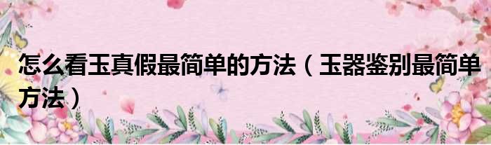 怎么看玉真假最简单的方法 玉器鉴别最简单方法